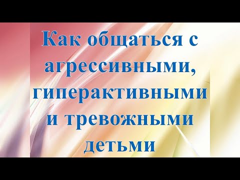 Видео: Как общаться с агрессивными, гиперактивными и тревожными детьми