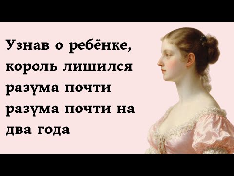 Видео: Узнав о ребёнке, король лишился разума почти разума почти на два года