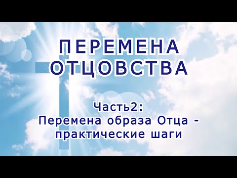 Видео: Перемена Отцовства. Часть 2: перемена образа Отца - практические шаги