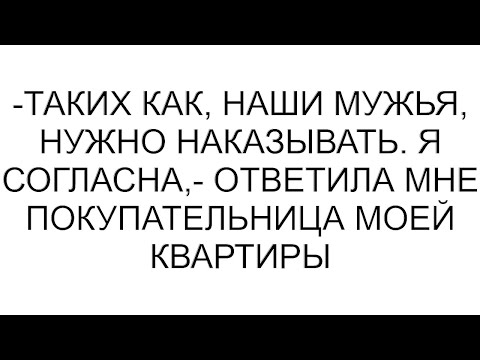 Видео: -Таких как, наши мужья, нужно наказывать. Я согласна,- ответила мне покупательница моей квартиры