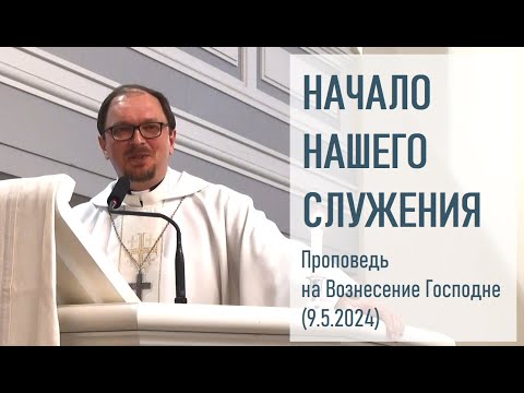 Видео: НАЧАЛО НАШЕГО СЛУЖЕНИЯ. Проповедь на Вознесение Господне (9.5.2024)