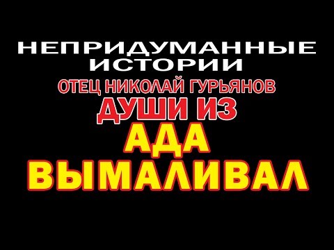 Видео: НЕПРИДУМАННЫЕ ИСТОРИИ (ч. 12) Отец Николай Гурьянов Души из АДА ВЫМАЛИВАЛ.