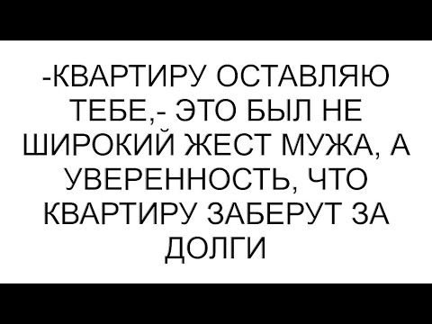 Видео: -Квартиру оставляю тебе,- это был не широкий жест мужа, а уверенность, что квартиру заберут за долги