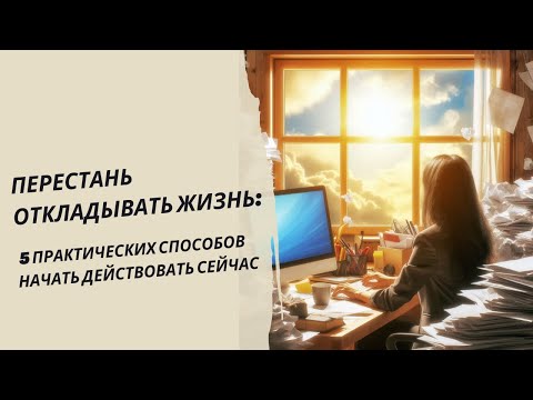 Видео: Перестань откладывать жизнь: 5 практических способов начать действовать сейчас