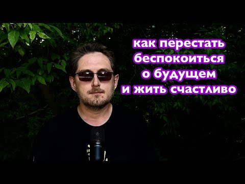 Видео: Как перестать беспокоиться о бущущем и начать жить счастливо