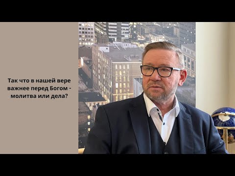 Видео: Так что в нашей вере важнее перед Богом - молитва или дела? (Алексей Ледяев), 17.05.23