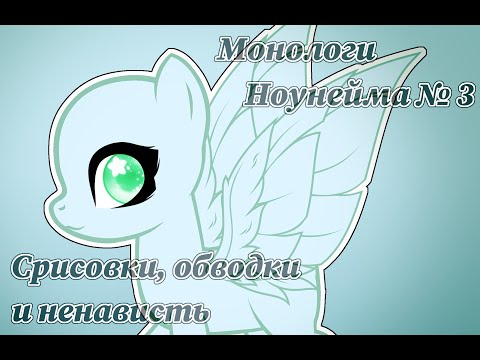 Видео: [Монологи ноунейма] - 3. Срисовки, обводки и ненависть (пони креатор)