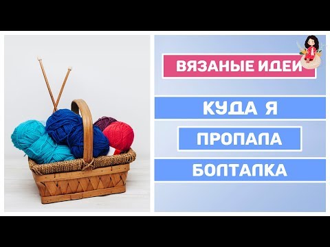 Видео: Куда я пропала | Болталка. Вязание