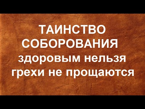 Видео: ТАИНСТВО СОБОРОВАНИЯ: здоровым нельзя, грехи не прощаются