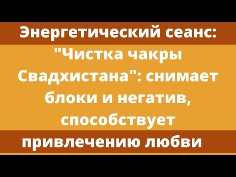 Видео: Энергетический сеанс: чистка чакры Свадхистана - чакры удовольствия и любви