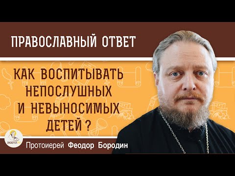 Видео: Как воспитывать непослушных и невыносимых детей ? Протоиерей Феодор Бородин