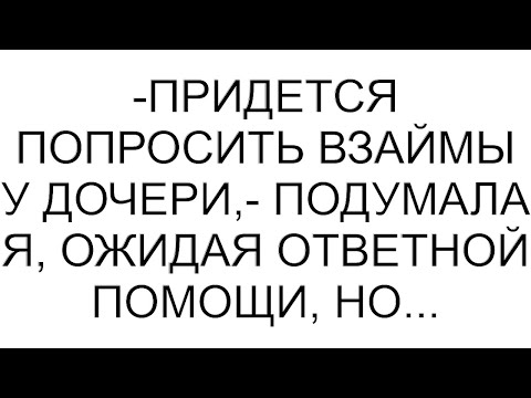 Видео: -Придется попросить взаймы у дочери,- подумала я, ожидая ответной помощи, но...