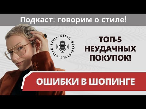 Видео: Ошибки в шопинге. Топ-5 неудачных покупок! Подкаст: говорим о стиле!