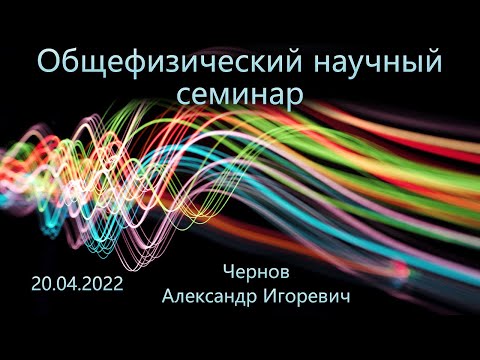 Видео: Общефизический научный семинар 20.04.2022 (Чернов А.И.)
