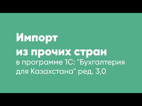 Видео: Импорт из прочих стран в «1С: Бухгалтерия 8 для Казахстана»