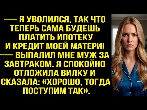 Видео: — Я УВОЛИЛСЯ, ТАК ЧТО ТЕПЕРЬ САМА БУДЕШЬ ПЛАТИТЬ ИПОТЕКУ И КРЕДИТ МОЕЙ МАТЕРИ! - ВЫПАЛИЛ МНЕ МУЖ...