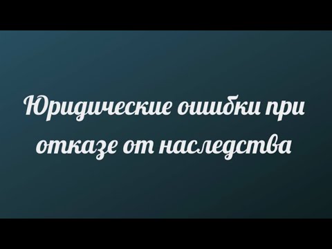Видео: ЮРИДИЧЕСКИЕ ОШИБКИ - ОТКАЗ ОТ НАСЛЕДСТВА