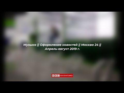 Видео: Музыка || Оформление новостей || Москва 24 || Апрель-август 2019 г.