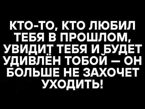 Видео: КТО-ТО, КТО ЛЮБИЛ ТЕБЯ В ПРОШЛОМ, УВИДИТ ТЕБЯ И БУДЕТ УДИВЛЁН ТОБОЙ — ОН БОЛЬШЕ НЕ ЗАХОЧЕТ УХОДИТЬ