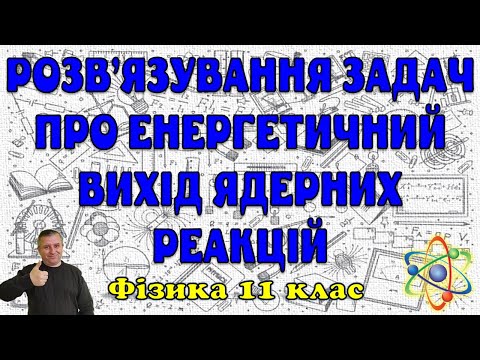 Видео: Розв'язування задач про енергетичний вихід ядерних реакцій