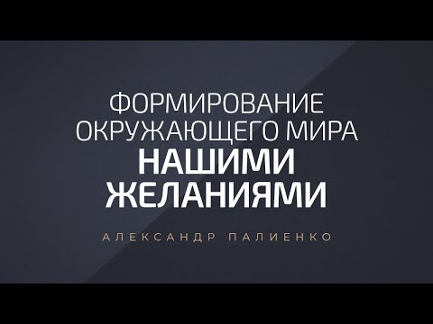 Видео: Формирование окружающего мира нашими желаниями. Александр Палиенко.