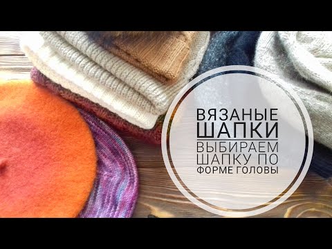 Видео: ВЯЗАНЫЕ ШАПКИ. ВЫБИРАЕМ ШАПКУ ПО ФОРМЕ ГОЛОВЫ.