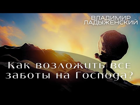 Видео: Владимир Ладыженский "Как возложить все заботы на Господа?"