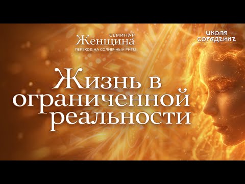Видео: Жизнь в ограниченной реальности | Семинар Женщина, переход на солнечный ритм
