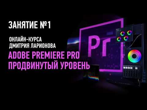 Видео: Adobe Premiere Pro: продвинутый уровень. Занятие №1. Дмитрий Ларионов