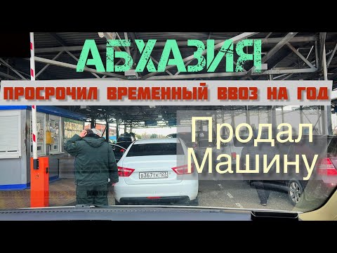 Видео: ПРОСРОЧИЛ ВВОЗ НА ГОД И ПРОДАЛ МАШИНУ В АБХАЗИИ