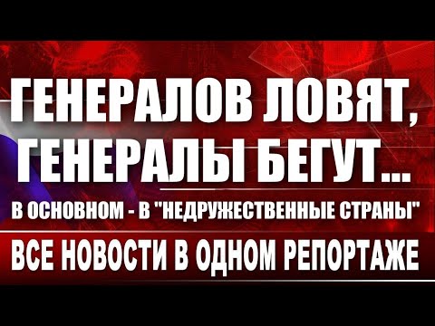 Видео: Генералов ловят, генералы бегут... В основном - в "недружественные страны"