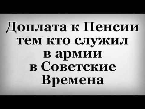 Видео: Доплата к Пенсии тем кто служил в армии в Советские Времена