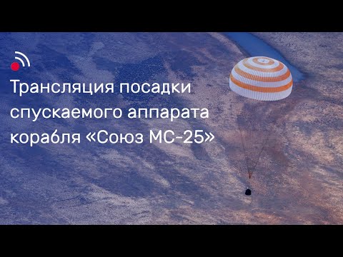 Видео: Трансляция посадки спускаемого аппарата корабля «Союз МС-25»