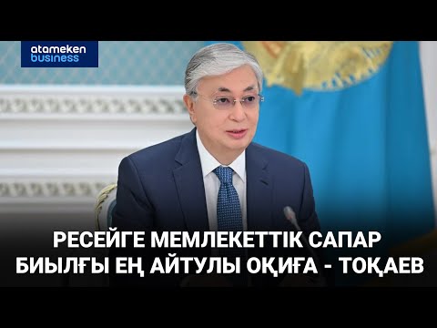 Видео: Ресейге мемлекеттік сапар биылғы ең айтулы оқиға - Тоқаев