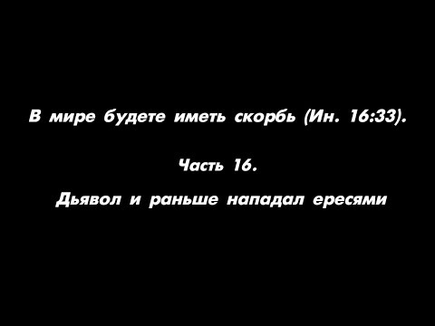 Видео: В мире будете иметь скорбь (Ин. 16:33). Часть 16. Дьявол и раньше нападал ересями