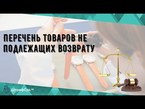 Видео: Перечень товаров не подлежащих возврату