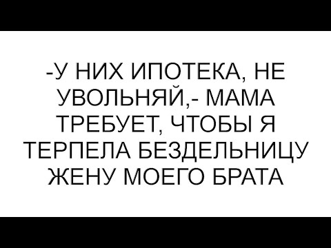 Видео: -У них ипотека, не увольняй,- мама требует, чтобы я терпела бездельницу жену моего брата