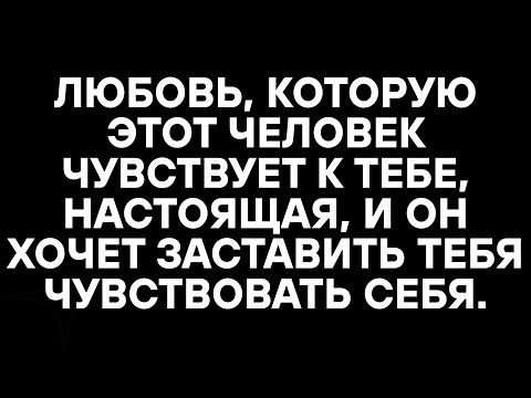 Видео: ЛЮБОВЬ, КОТОРУЮ ЭТОТ ЧЕЛОВЕК ЧУВСТВУЕТ К ТЕБЕ, НАСТОЯЩАЯ, И ОН ХОЧЕТ ЗАСТАВИТЬ ТЕБЯ ЧУВСТВОВАТЬ СЕБЯ