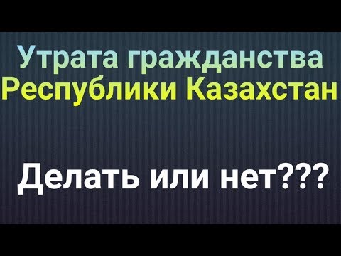 Видео: Утрата гражданства Республики Казахстан!!! Делать или нет?
