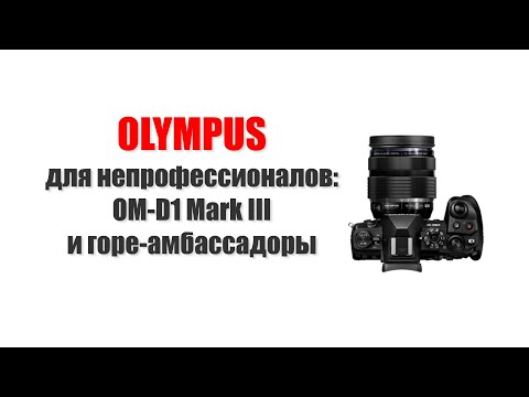 Видео: Олимпус для непрофессионалов: OM-D E-M1 Mark III и горе-амбассадоры