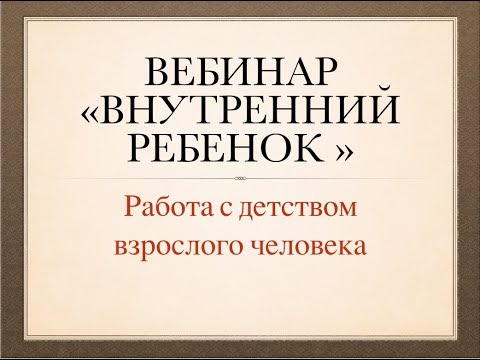 Видео: Вебинар "Внутренний ребенок . Работа с детством взрослого человека"