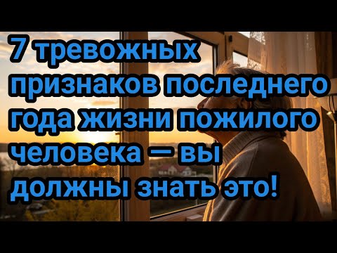Видео: 7 тревожных признаков последнего года жизни пожилого человека — вы должны знать это!