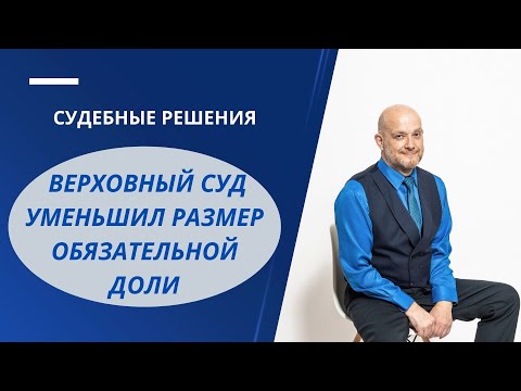 Видео: Верховный суд уменьшил размер обязательной доли
