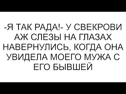 Видео: -Я так рада!- у свекрови аж слезы на глазах навернулись, когда она увидела моего мужа с его бывшей