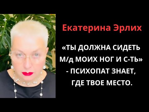 Видео: «ТЫ ДОЛЖНА СИДЕТЬ М/д МОИХ НОГ И С-ТЬ» - ПСИХОПАТ ЗНАЕТ, ГДЕ ТВОЕ МЕСТО. Екатерина Эрлих.