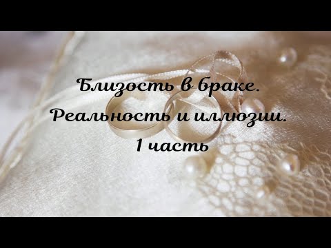 Видео: Близость в браке. Реальность и иллюзии.1 часть.