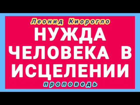 Видео: НУЖДА ЧЕЛОВЕКА В ИСЦЕЛЕНИИ (Леонид Киорогло, проповедь).