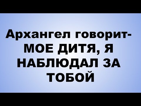 Видео: Архангел говорит  МОЕ ДИТЯ, Я НАБЛЮДАЛ ЗА ТОБОЙ