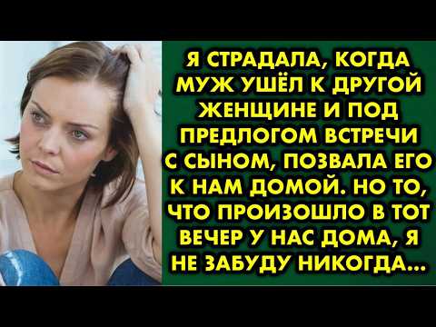 Видео: Я страдала, когда муж ушёл к другой женщине и под предлогом встречи с сыном, позвала его к нам домой