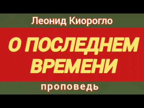 Видео: О ПОСЛЕДНЕМ ВРЕМЕНИ (Леонид Киорогло, проповедь; 2010 год).